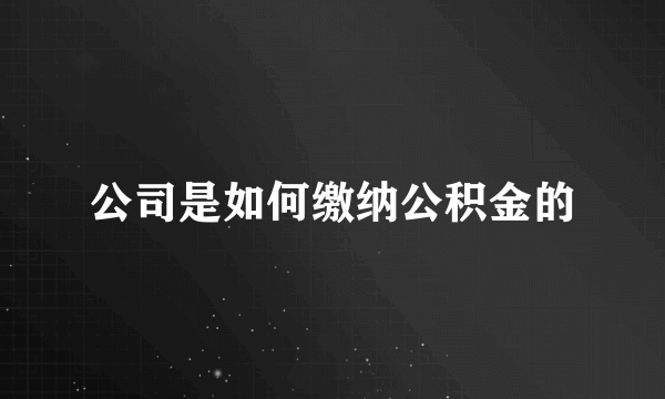 公司是如何缴纳公积金的