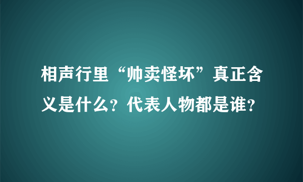 相声行里“帅卖怪坏”真正含义是什么？代表人物都是谁？