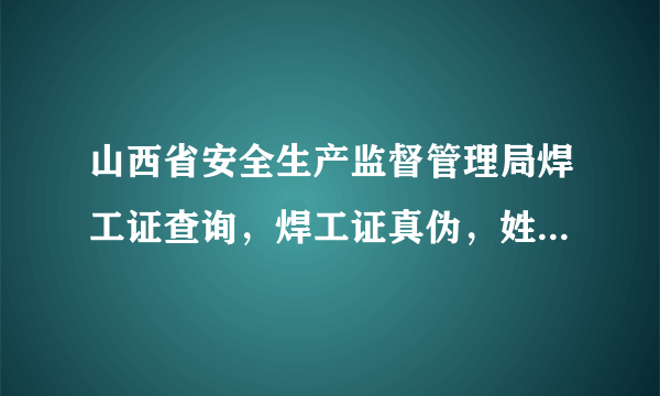 山西省安全生产监督管理局焊工证查询，焊工证真伪，姓名；邓明元。T441224198403276310