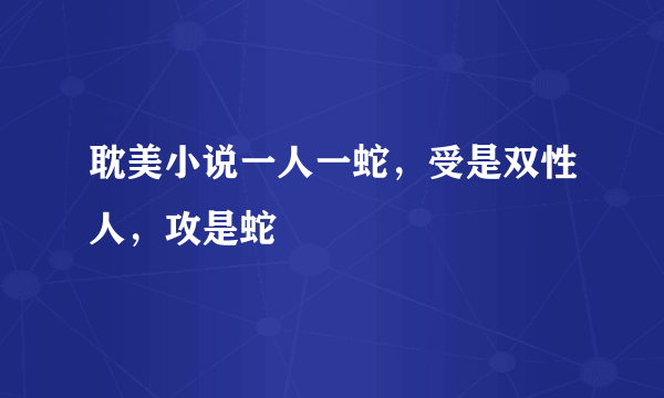 耽美小说一人一蛇，受是双性人，攻是蛇