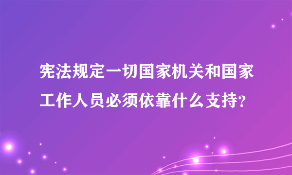 宪法规定一切国家机关和国家工作人员必须依靠什么支持？