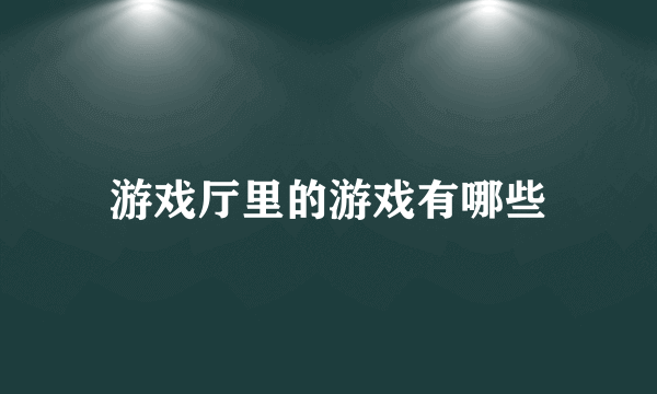 游戏厅里的游戏有哪些