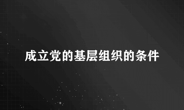 成立党的基层组织的条件