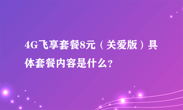 4G飞享套餐8元（关爱版）具体套餐内容是什么？