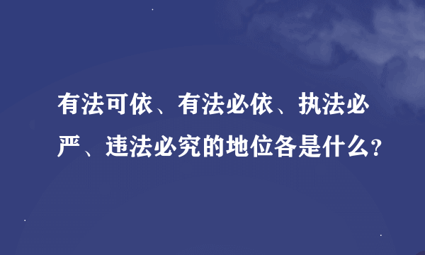 有法可依、有法必依、执法必严、违法必究的地位各是什么？