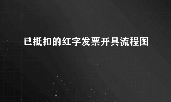 已抵扣的红字发票开具流程图