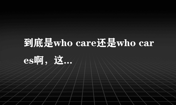 到底是who care还是who cares啊，这么说是不是中式英语啊