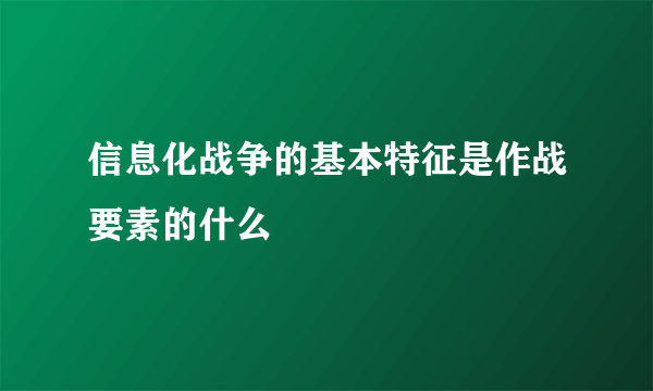 信息化战争的基本特征是作战要素的什么