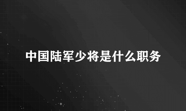 中国陆军少将是什么职务