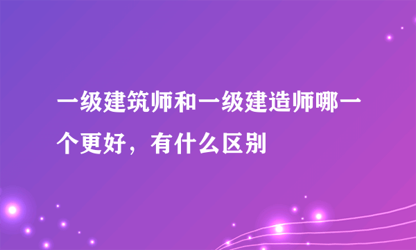 一级建筑师和一级建造师哪一个更好，有什么区别