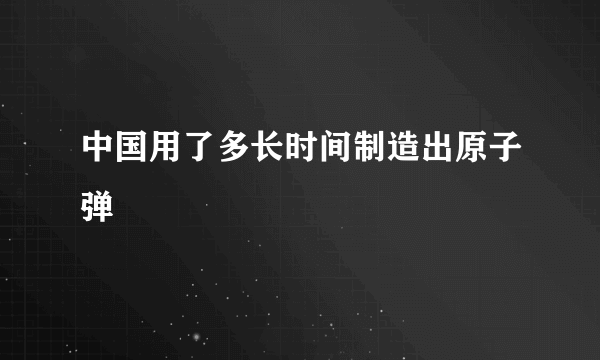 中国用了多长时间制造出原子弹