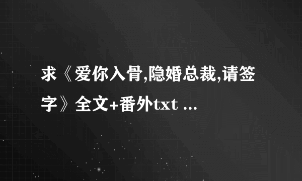 求《爱你入骨,隐婚总裁,请签字》全文+番外txt 多谢！！！最好网盘！！！