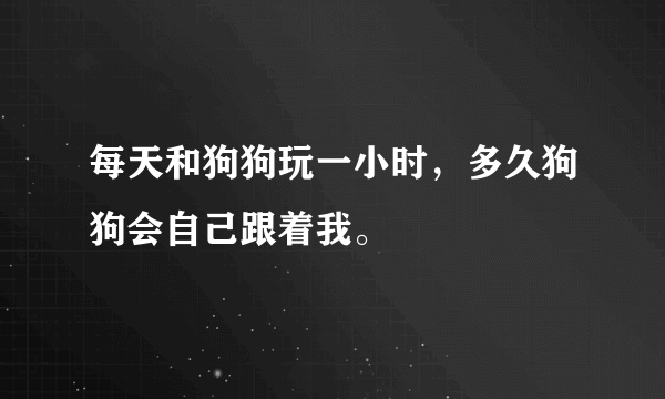 每天和狗狗玩一小时，多久狗狗会自己跟着我。