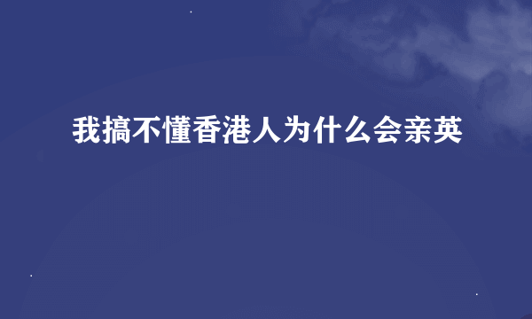 我搞不懂香港人为什么会亲英