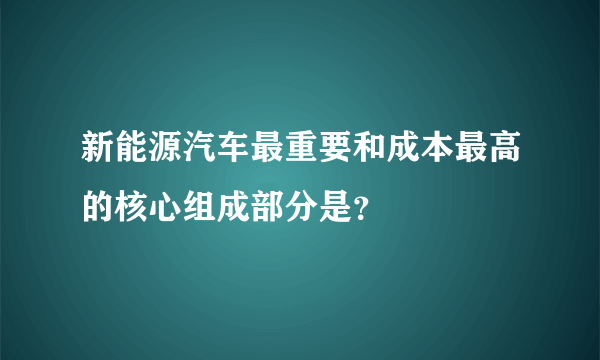 新能源汽车最重要和成本最高的核心组成部分是？