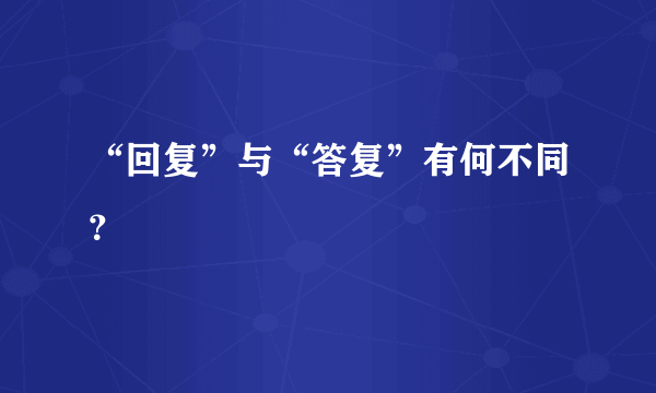 “回复”与“答复”有何不同？