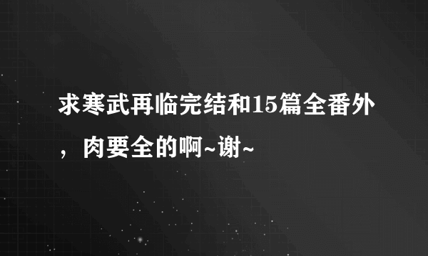 求寒武再临完结和15篇全番外，肉要全的啊~谢~