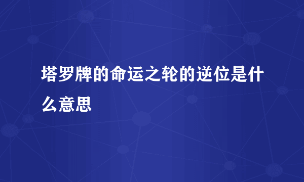 塔罗牌的命运之轮的逆位是什么意思