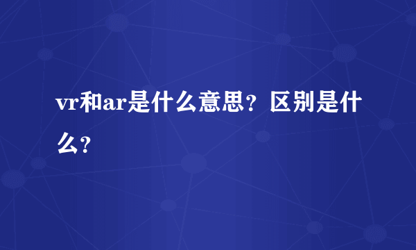 vr和ar是什么意思？区别是什么？