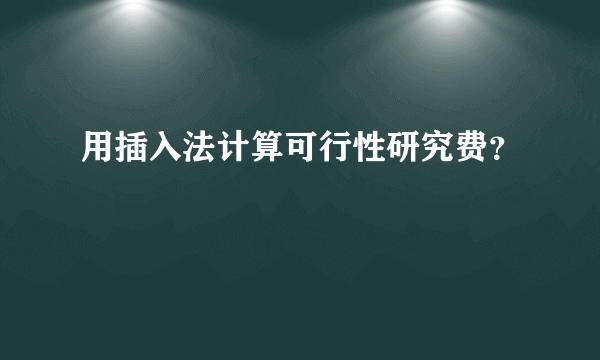 用插入法计算可行性研究费？