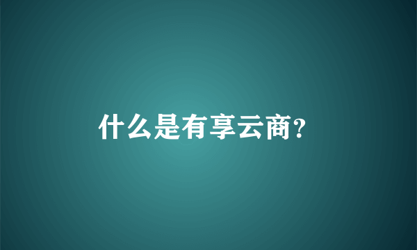 什么是有享云商？