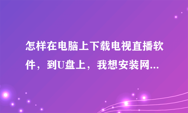 怎样在电脑上下载电视直播软件，到U盘上，我想安装网络盒子上。