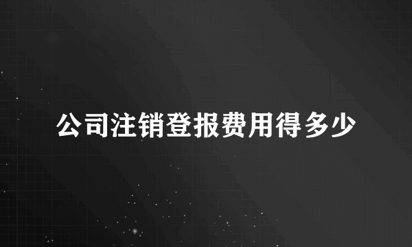 公司注销登报费用得多少