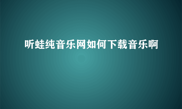 听蛙纯音乐网如何下载音乐啊