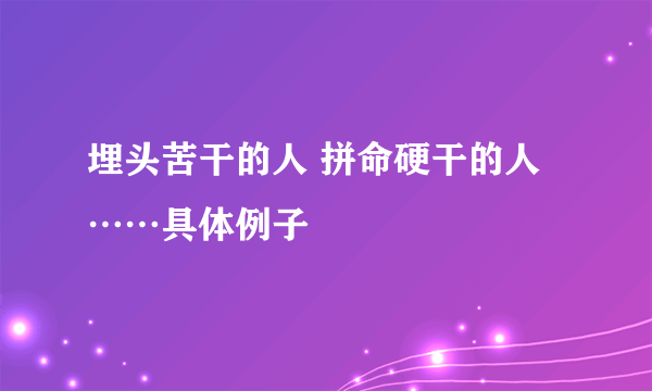 埋头苦干的人 拼命硬干的人……具体例子