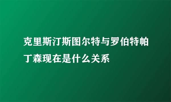 克里斯汀斯图尔特与罗伯特帕丁森现在是什么关系