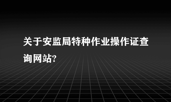 关于安监局特种作业操作证查询网站?