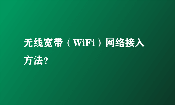 无线宽带（WiFi）网络接入方法？