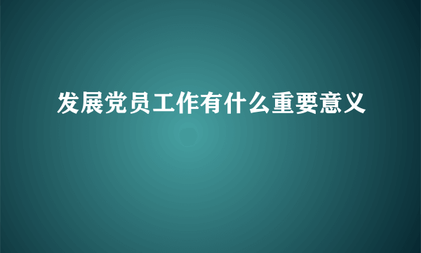 发展党员工作有什么重要意义