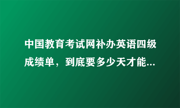 中国教育考试网补办英语四级成绩单，到底要多少天才能寄到我手上？