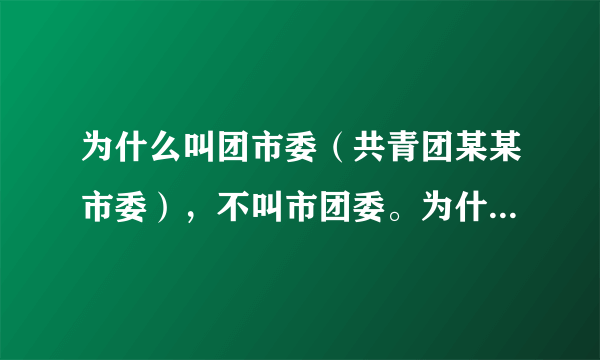 为什么叫团市委（共青团某某市委），不叫市团委。为什么又有叫院团委，不叫团院委？