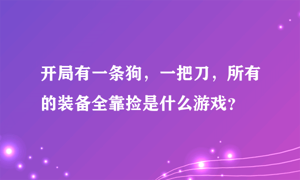 开局有一条狗，一把刀，所有的装备全靠捡是什么游戏？