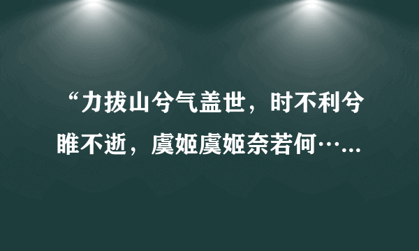 “力拔山兮气盖世，时不利兮睢不逝，虞姬虞姬奈若何…”谁知道这是谁的诗？全诗是什么？求知