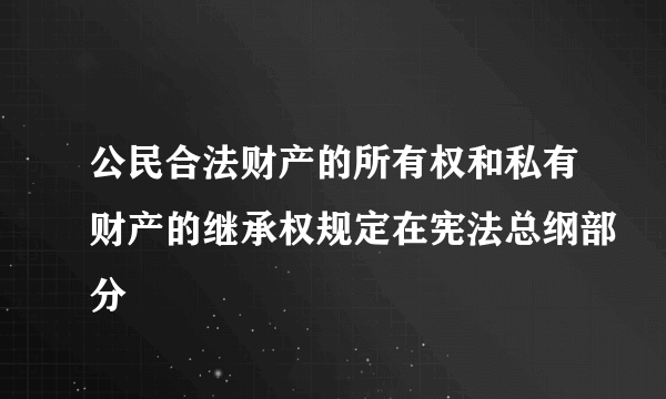 公民合法财产的所有权和私有财产的继承权规定在宪法总纲部分