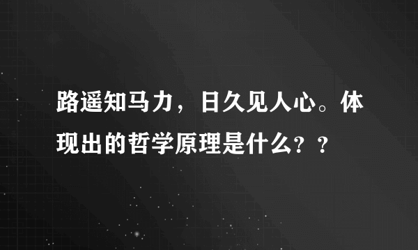 路遥知马力，日久见人心。体现出的哲学原理是什么？？