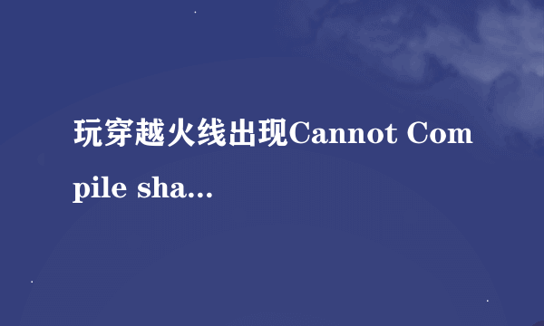 玩穿越火线出现Cannot Compile shader 这个怎么解决啊？