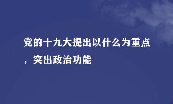 党的十九大提出以什么为重点，突出政治功能