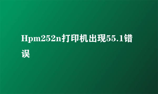 Hpm252n打印机出现55.1错误