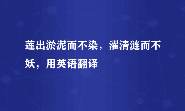 莲出淤泥而不染，濯清涟而不妖，用英语翻译