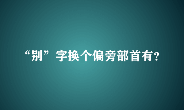 “别”字换个偏旁部首有？