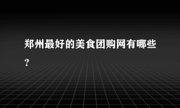 郑州最好的美食团购网有哪些？