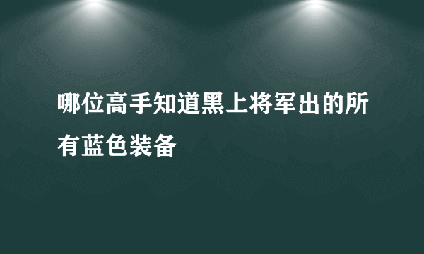 哪位高手知道黑上将军出的所有蓝色装备