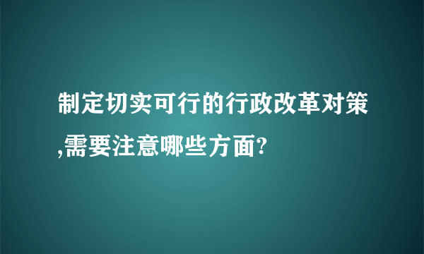 制定切实可行的行政改革对策,需要注意哪些方面?