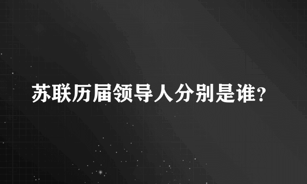 苏联历届领导人分别是谁？