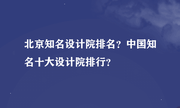 北京知名设计院排名？中国知名十大设计院排行？