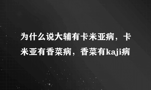 为什么说大辅有卡米亚病，卡米亚有香菜病，香菜有kaji病